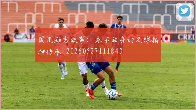 国足励志故事:永不放弃的足球精神传承_20260527111843