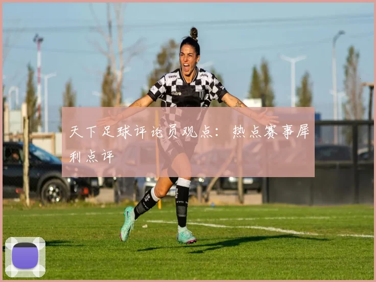 天下足球评论员观点：热点赛事犀利点评