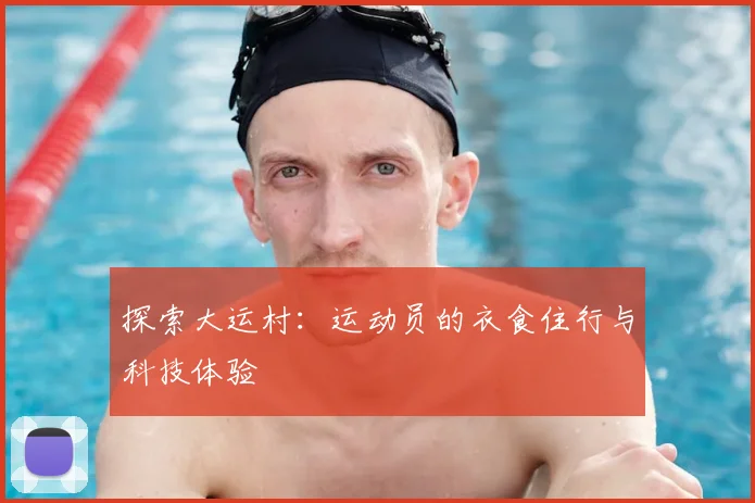 探索大运村:运动员的衣食住行与科技体验
