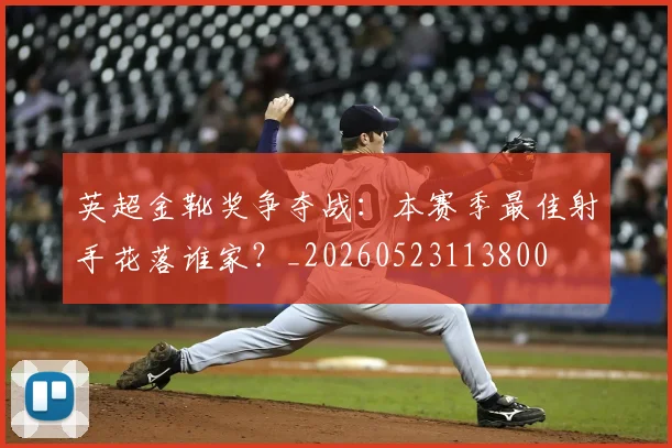 英超金靴奖争夺战：本赛季最佳射手花落谁家？_20260523113800