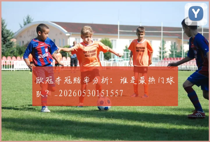 欧冠夺冠赔率分析：谁是最热门球队？_20260530151557