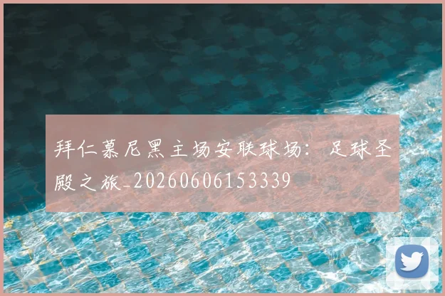 拜仁慕尼黑主场安联球场：足球圣殿之旅_20260606153339