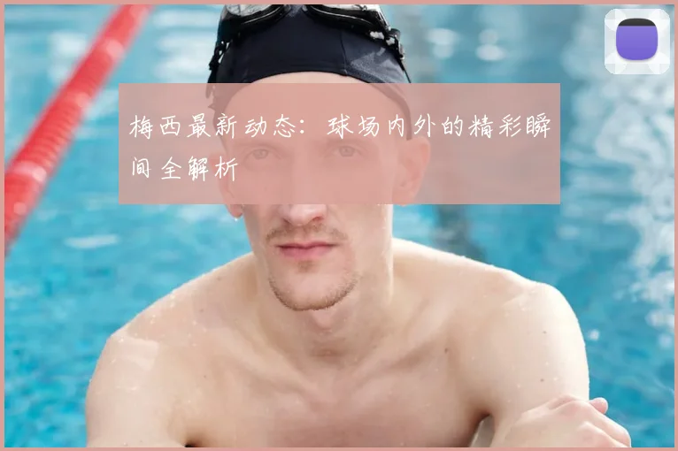 梅西最新动态：球场内外的精彩瞬间全解析