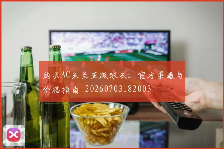 购买AC米兰正版球衣：官方渠道与价格指南_20260703182003