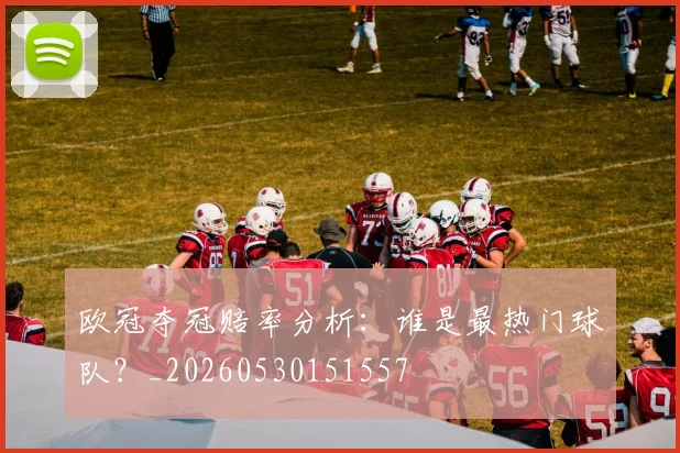 欧冠夺冠赔率分析：谁是最热门球队？_20260530151557