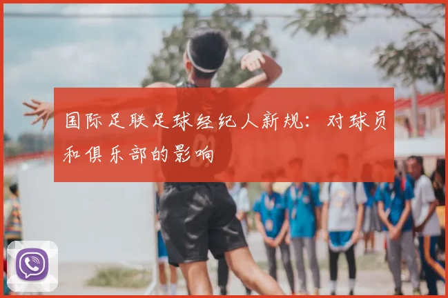 国际足联足球经纪人新规：对球员和俱乐部的影响