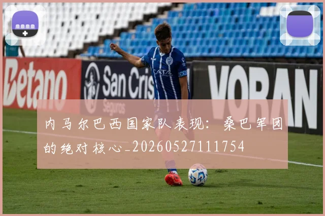 内马尔巴西国家队表现：桑巴军团的绝对核心_20260527111754