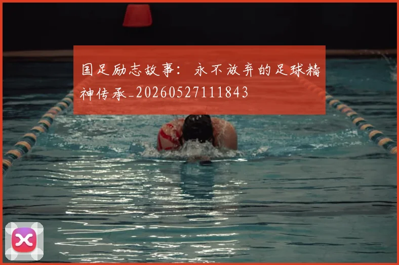 国足励志故事：永不放弃的足球精神传承_20260527111843