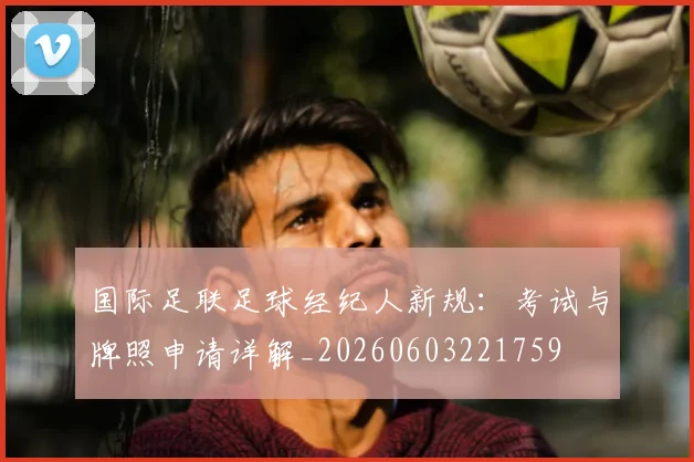 国际足联足球经纪人新规：考试与牌照申请详解_20260603221759