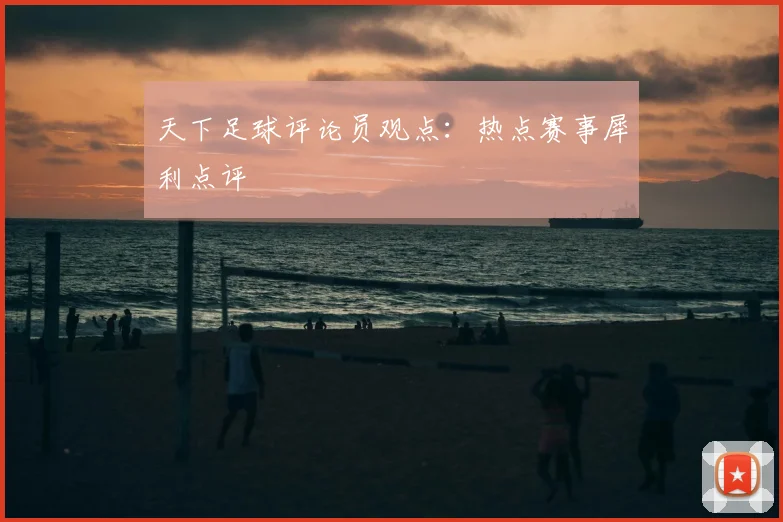 天下足球评论员观点：热点赛事犀利点评