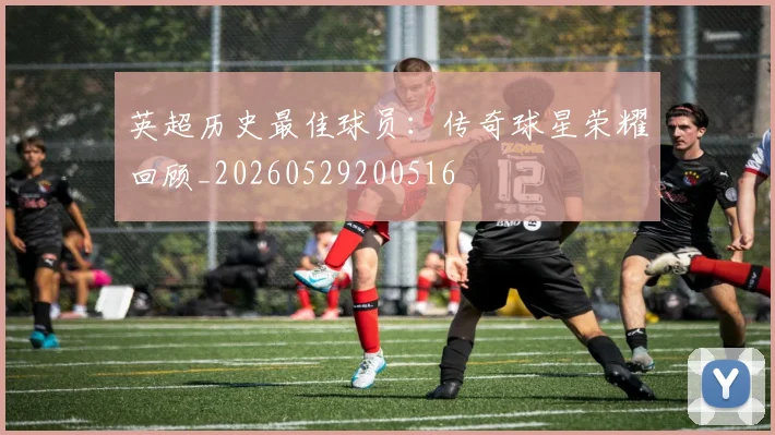 英超历史最佳球员：传奇球星荣耀回顾_20260529200516